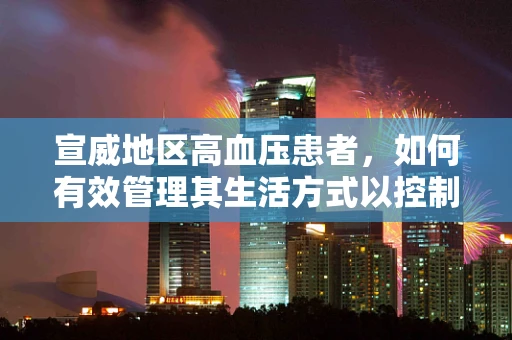 宣威地区高血压患者，如何有效管理其生活方式以控制病情？