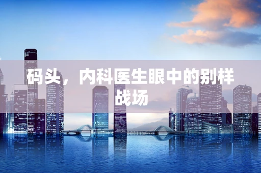 码头，内科医生眼中的别样战场
