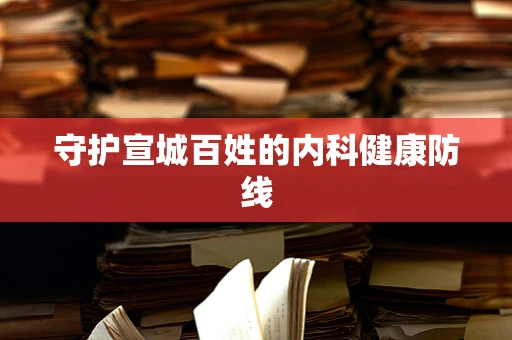 守护宣城百姓的内科健康防线
