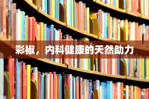 彩椒，内科健康的天然助力