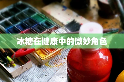冰糖在健康中的微妙角色