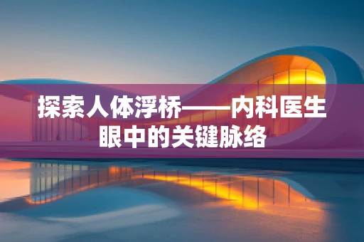 探索人体浮桥——内科医生眼中的关键脉络