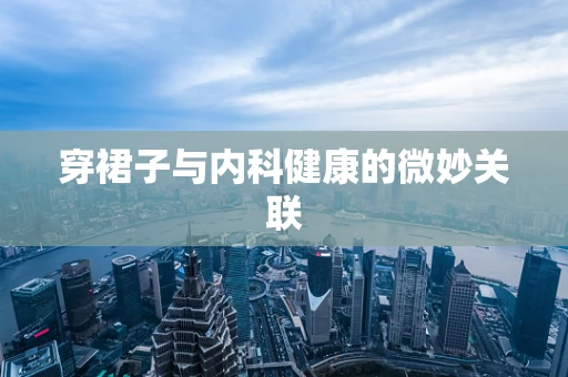 穿裙子与内科健康的微妙关联