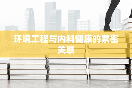 环境工程与内科健康的紧密关联