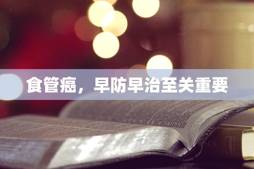 食管癌，早防早治至关重要