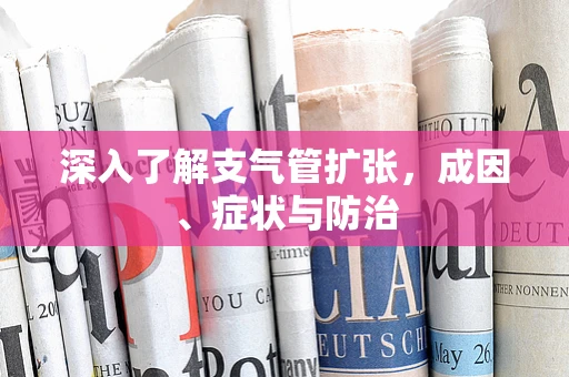 深入了解支气管扩张，成因、症状与防治