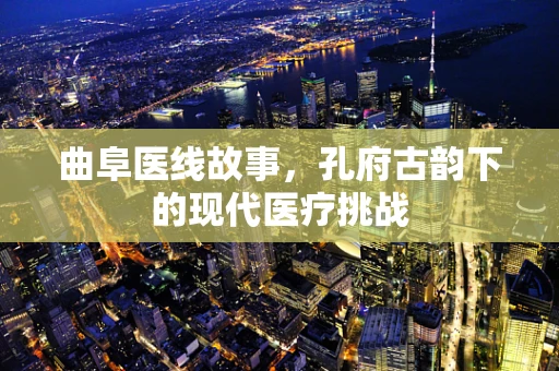 曲阜医线故事，孔府古韵下的现代医疗挑战