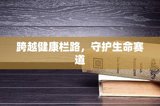 跨越健康栏路，守护生命赛道