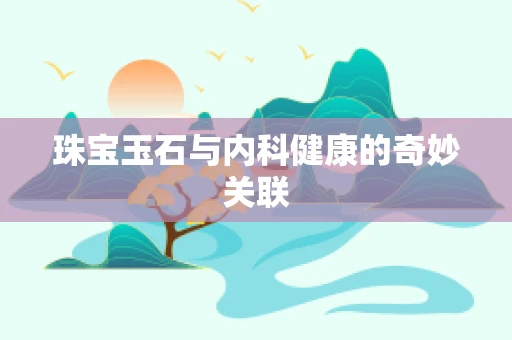 珠宝玉石与内科健康的奇妙关联