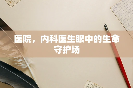 医院，内科医生眼中的生命守护场