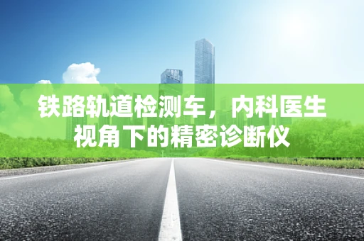 铁路轨道检测车，内科医生视角下的精密诊断仪