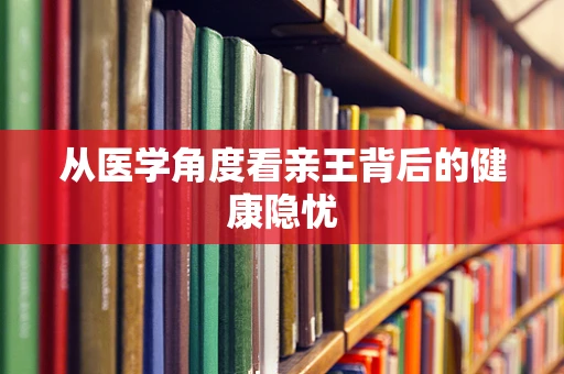 从医学角度看亲王背后的健康隐忧