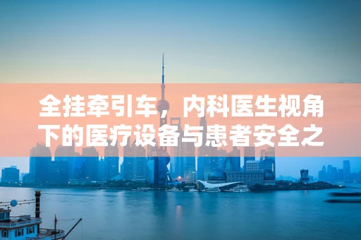 全挂牵引车，内科医生视角下的医疗设备与患者安全之谜