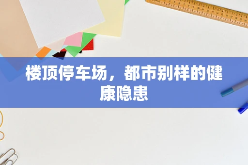 楼顶停车场，都市别样的健康隐患