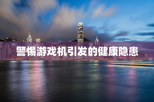 警惕游戏机引发的健康隐患