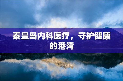 秦皇岛内科医疗，守护健康的港湾