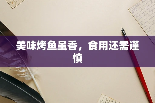 美味烤鱼虽香，食用还需谨慎