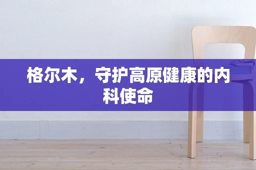 格尔木，守护高原健康的内科使命