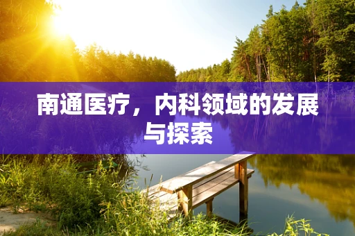 南通医疗，内科领域的发展与探索