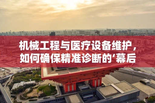 机械工程与医疗设备维护，如何确保精准诊断的‘幕后英雄’？
