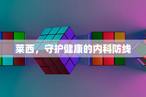 莱西，守护健康的内科防线