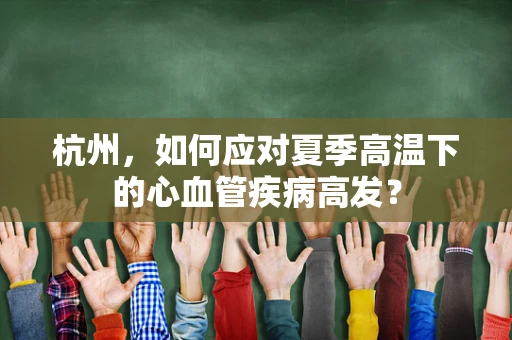 杭州，如何应对夏季高温下的心血管疾病高发？