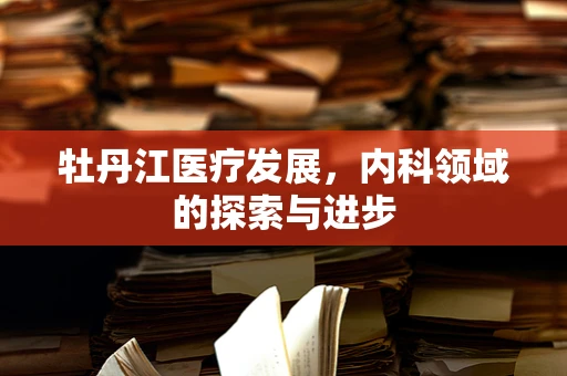 牡丹江医疗发展，内科领域的探索与进步