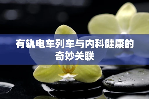有轨电车列车与内科健康的奇妙关联