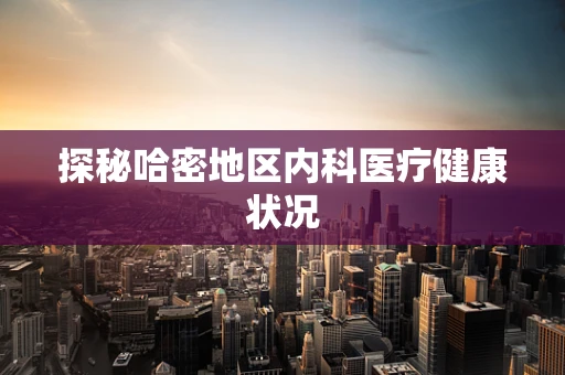 探秘哈密地区内科医疗健康状况