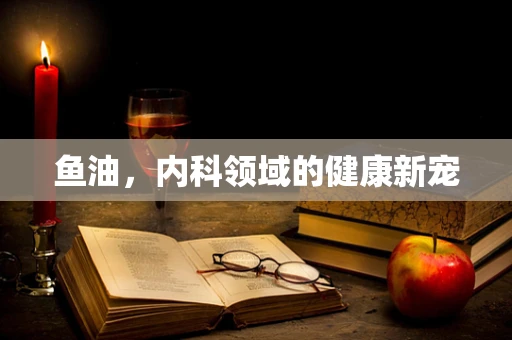 鱼油，内科领域的健康新宠