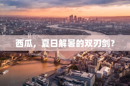 西瓜，夏日解暑的双刃剑？