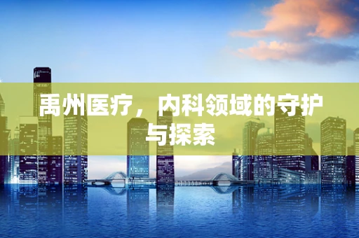 禹州医疗，内科领域的守护与探索