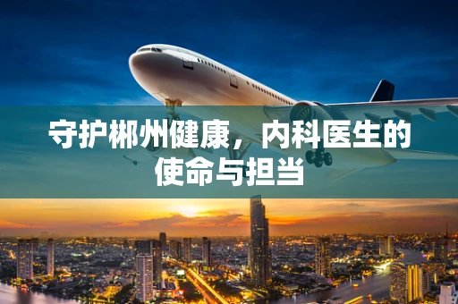 守护郴州健康，内科医生的使命与担当