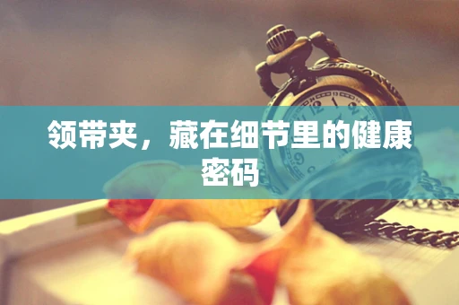 领带夹，藏在细节里的健康密码