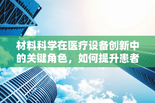 材料科学在医疗设备创新中的关键角色，如何提升患者体验？