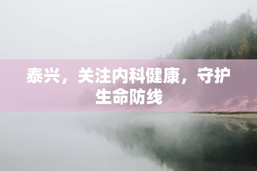 泰兴，关注内科健康，守护生命防线