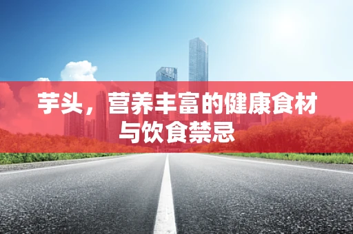 芋头，营养丰富的健康食材与饮食禁忌