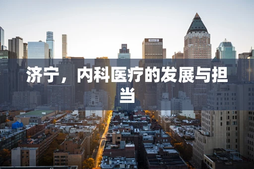 济宁，内科医疗的发展与担当