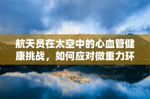航天员在太空中的心血管健康挑战，如何应对微重力环境下的生理变化？