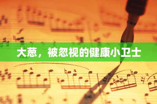 大葱，被忽视的健康小卫士