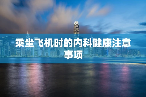 乘坐飞机时的内科健康注意事项