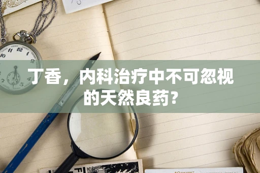 丁香，内科治疗中不可忽视的天然良药？