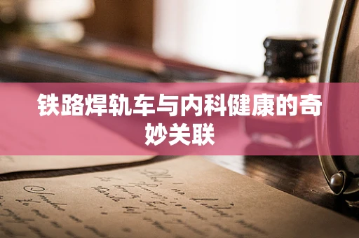 铁路焊轨车与内科健康的奇妙关联