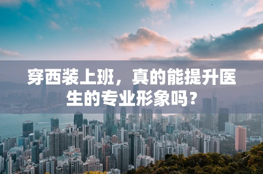 穿西装上班，真的能提升医生的专业形象吗？