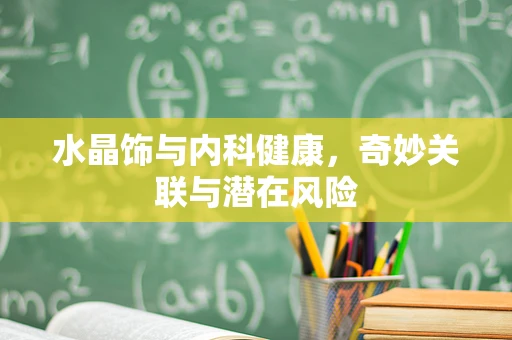水晶饰与内科健康，奇妙关联与潜在风险