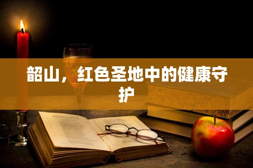 韶山，红色圣地中的健康守护