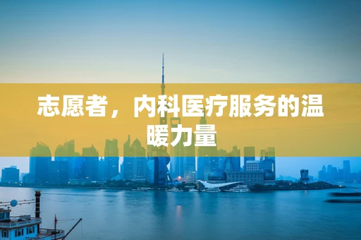 志愿者，内科医疗服务的温暖力量