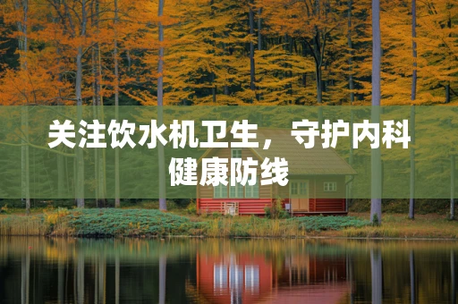 关注饮水机卫生，守护内科健康防线