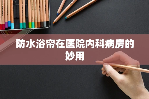 防水浴帘在医院内科病房的妙用