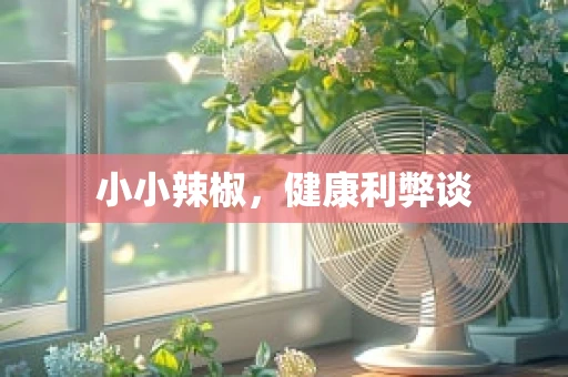 小小辣椒，健康利弊谈